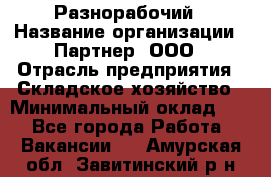 Разнорабочий › Название организации ­ Партнер, ООО › Отрасль предприятия ­ Складское хозяйство › Минимальный оклад ­ 1 - Все города Работа » Вакансии   . Амурская обл.,Завитинский р-н